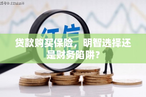 达孜贷款购买保险，明智选择还是财务陷阱？