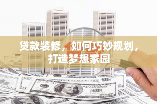 达孜贷款装修，如何巧妙规划，打造梦想家园