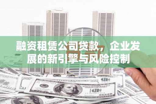 达孜融资租赁公司贷款，企业发展的新引擎与风险控制