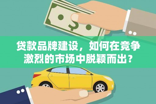 达孜贷款品牌建设，如何在竞争激烈的市场中脱颖而出？