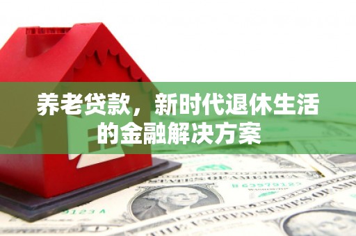 达孜养老贷款，新时代退休生活的金融解决方案