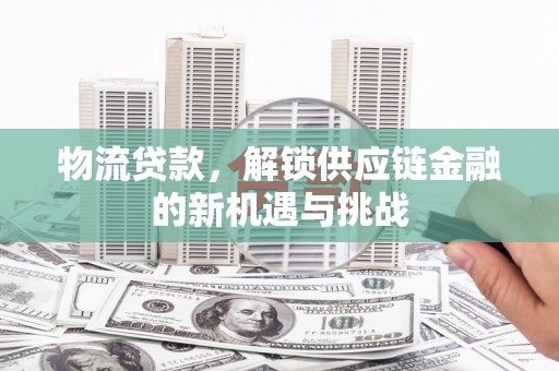 达孜物流贷款，解锁供应链金融的新机遇与挑战