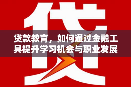 达孜贷款教育，如何通过金融工具提升学习机会与职业发展