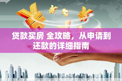 达孜贷款买房 全攻略，从申请到还款的详细指南