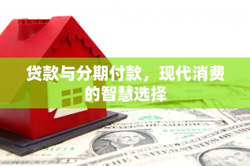 达孜贷款与分期付款，现代消费的智慧选择
