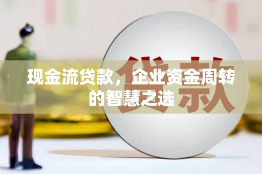 达孜现金流贷款，企业资金周转的智慧之选