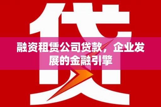 达孜融资租赁公司贷款，企业发展的金融引擎