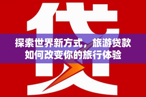 达孜探索世界新方式，旅游贷款如何改变你的旅行体验