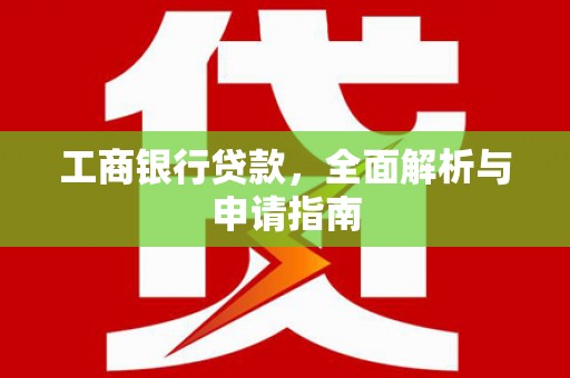 达孜工商银行贷款，全面解析与申请指南