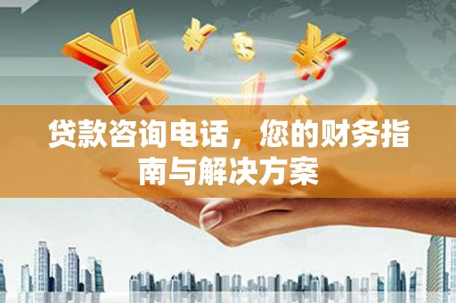 达孜贷款咨询电话，您的财务指南与解决方案