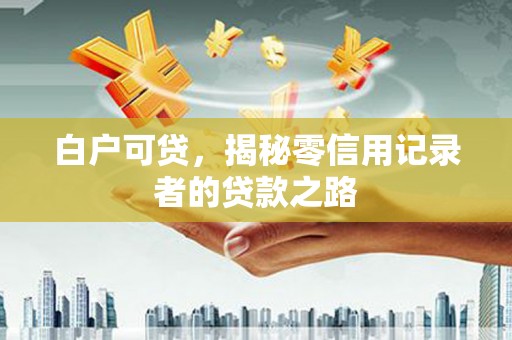 达孜白户可贷，揭秘零信用记录者的贷款之路