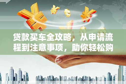 达孜贷款买车全攻略，从申请流程到注意事项，助你轻松购车