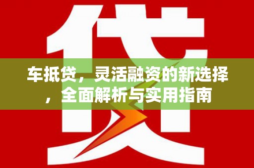 达孜车抵贷，灵活融资的新选择，全面解析与实用指南