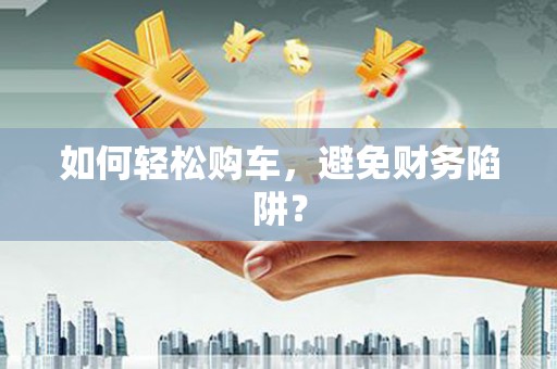 达孜如何轻松购车，避免财务陷阱？