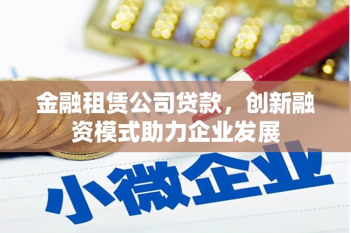 达孜金融租赁公司贷款，创新融资模式助力企业发展