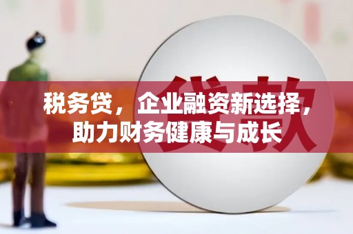 达孜税务贷，企业融资新选择，助力财务健康与成长