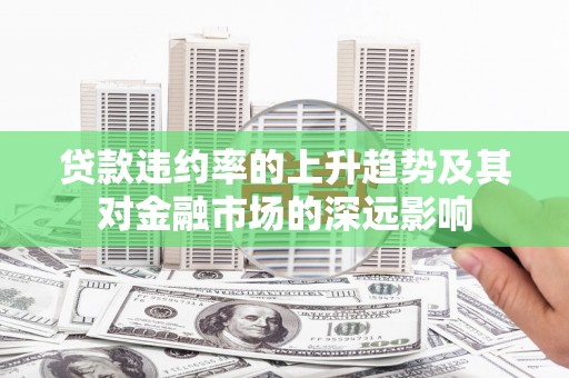 达孜贷款违约率的上升趋势及其对金融市场的深远影响