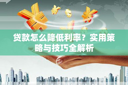 达孜贷款怎么降低利率？实用策略与技巧全解析